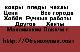 ковры ,пледы, чехлы › Цена ­ 3 000 - Все города Хобби. Ручные работы » Другое   . Ханты-Мансийский,Покачи г.